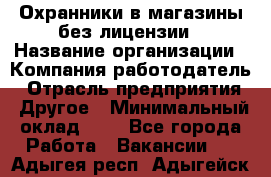 Охранники в магазины без лицензии › Название организации ­ Компания-работодатель › Отрасль предприятия ­ Другое › Минимальный оклад ­ 1 - Все города Работа » Вакансии   . Адыгея респ.,Адыгейск г.